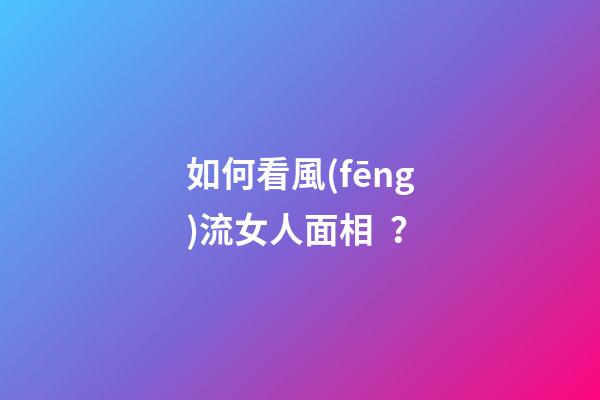 如何看風(fēng)流女人面相？
